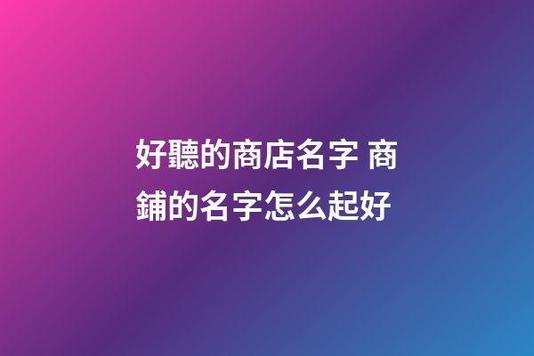 好聽的商店名字 商鋪的名字怎么起好-第1張-店鋪起名-玄機(jī)派